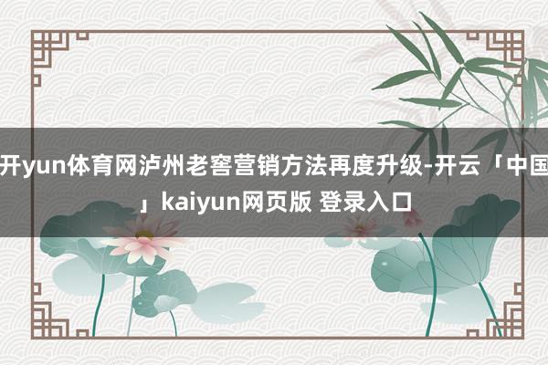 开yun体育网泸州老窖营销方法再度升级-开云「中国」kaiyun网页版 登录入口