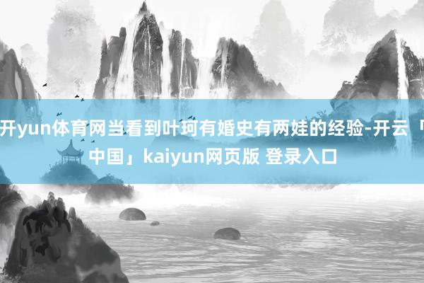 开yun体育网当看到叶珂有婚史有两娃的经验-开云「中国」kaiyun网页版 登录入口