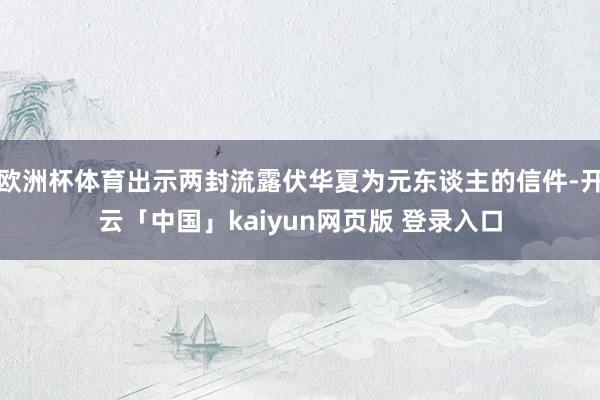 欧洲杯体育出示两封流露伏华夏为元东谈主的信件-开云「中国」kaiyun网页版 登录入口