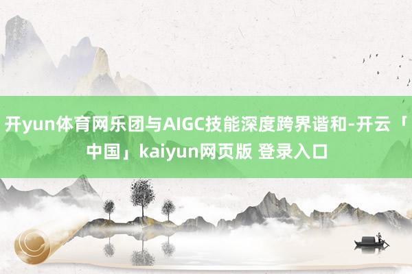 开yun体育网乐团与AIGC技能深度跨界谐和-开云「中国」kaiyun网页版 登录入口