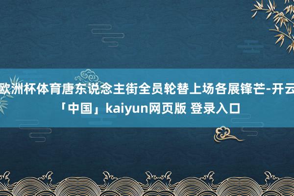 欧洲杯体育唐东说念主街全员轮替上场各展锋芒-开云「中国」kaiyun网页版 登录入口