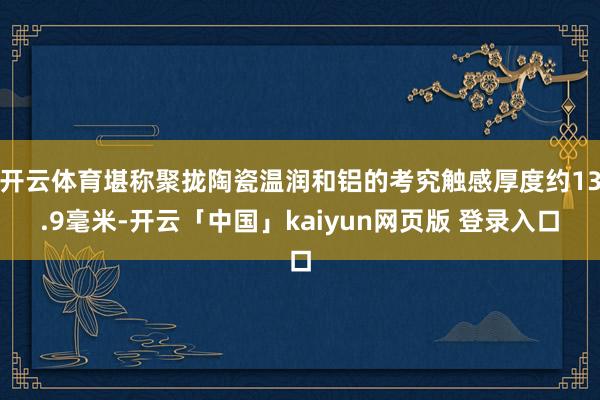 开云体育堪称聚拢陶瓷温润和铝的考究触感厚度约13.9毫米-开云「中国」kaiyun网页版 登录入口