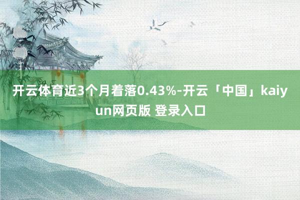 开云体育近3个月着落0.43%-开云「中国」kaiyun网页版 登录入口