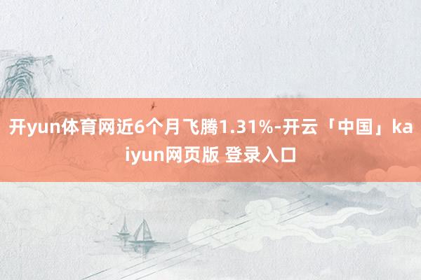 开yun体育网近6个月飞腾1.31%-开云「中国」kaiyun网页版 登录入口